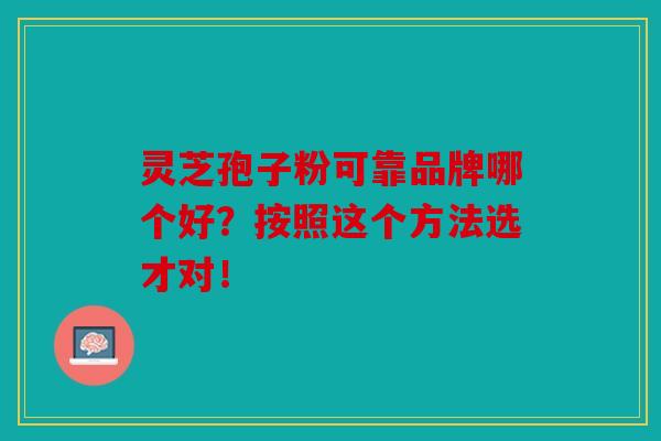 灵芝孢子粉可靠品牌哪个好？按照这个方法选才对！
