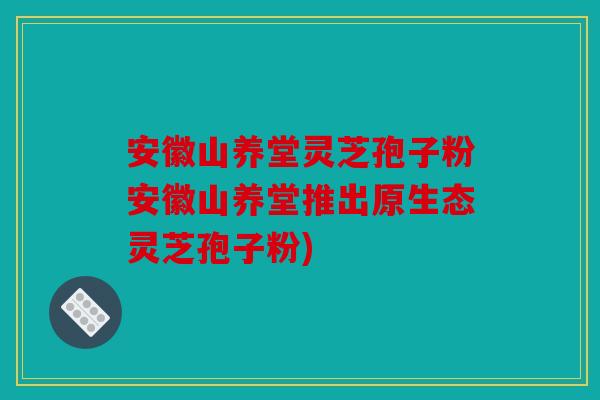 安徽山养堂灵芝孢子粉安徽山养堂推出原生态灵芝孢子粉)