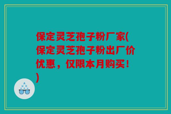 保定灵芝孢子粉厂家(保定灵芝孢子粉出厂价优惠，仅限本月购买！)