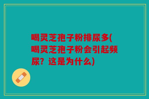 喝灵芝孢子粉排尿多(喝灵芝孢子粉会引起频尿？这是为什么)