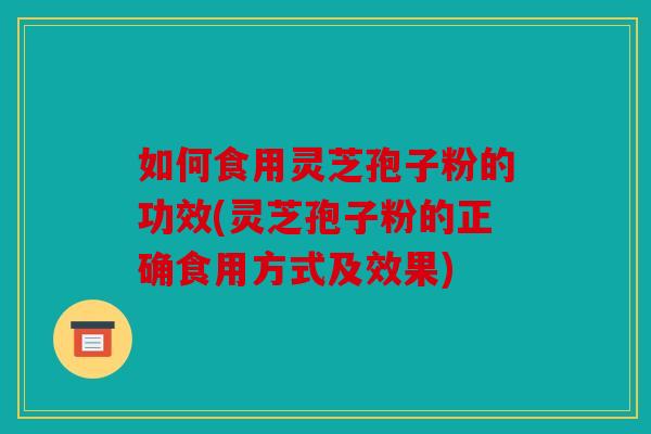 如何食用灵芝孢子粉的功效(灵芝孢子粉的正确食用方式及效果)