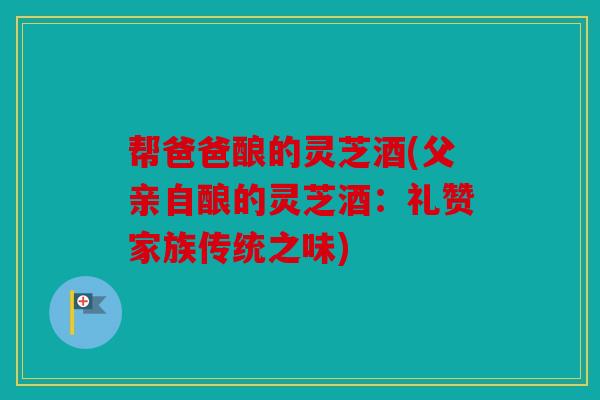 帮爸爸酿的灵芝酒(父亲自酿的灵芝酒：礼赞家族传统之味)