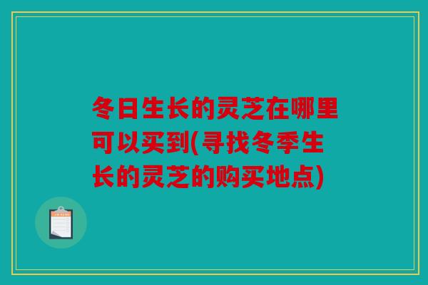 冬日生长的灵芝在哪里可以买到(寻找冬季生长的灵芝的购买地点)