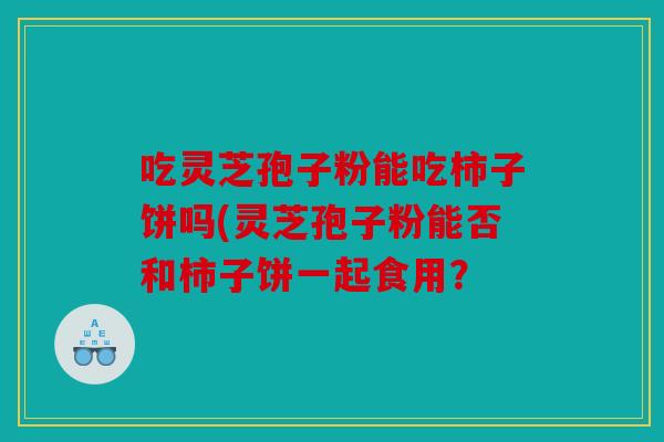 吃灵芝孢子粉能吃柿子饼吗(灵芝孢子粉能否和柿子饼一起食用？