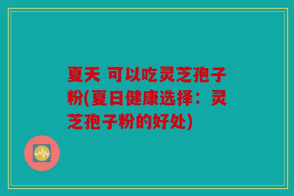 夏天 可以吃灵芝孢子粉(夏日健康选择：灵芝孢子粉的好处)
