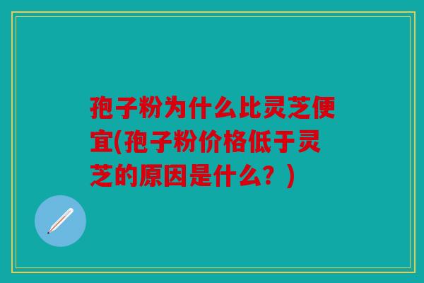 孢子粉为什么比灵芝便宜(孢子粉价格低于灵芝的原因是什么？)