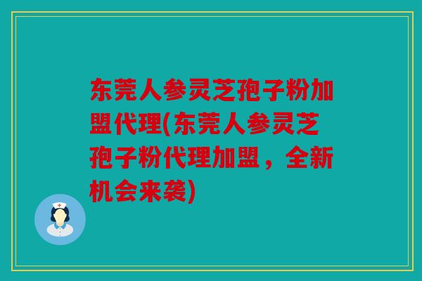 东莞人参灵芝孢子粉加盟代理(东莞人参灵芝孢子粉代理加盟，全新机会来袭)