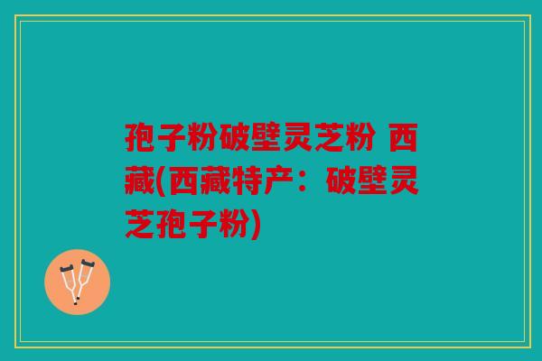 孢子粉破壁灵芝粉 西藏(西藏特产：破壁灵芝孢子粉)