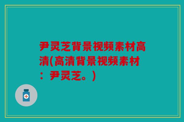 尹灵芝背景视频素材高清(高清背景视频素材：尹灵芝。)