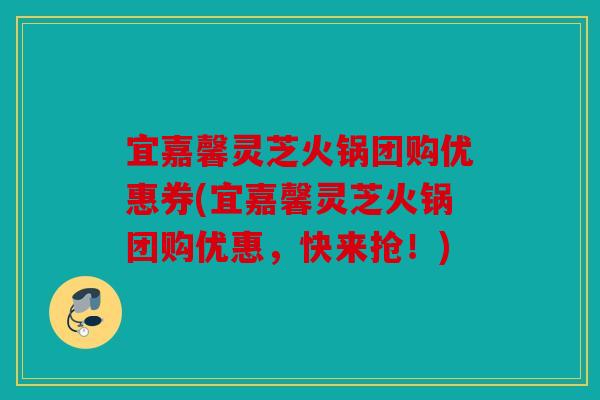 宜嘉馨灵芝火锅团购优惠券(宜嘉馨灵芝火锅团购优惠，快来抢！)