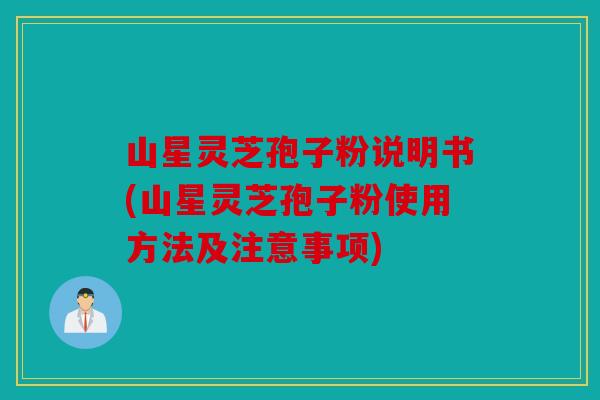 山星灵芝孢子粉说明书(山星灵芝孢子粉使用方法及注意事项)