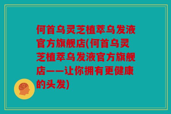 何首乌灵芝植萃乌发液官方旗舰店(何首乌灵芝植萃乌发液官方旗舰店——让你拥有更健康的头发)