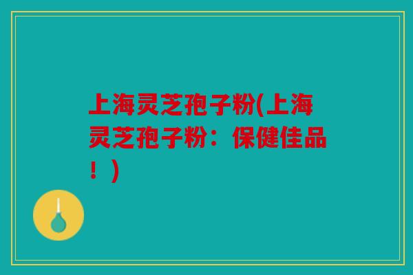 上海灵芝孢子粉(上海灵芝孢子粉：保健佳品！)