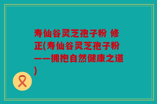 寿仙谷灵芝孢子粉 修正(寿仙谷灵芝孢子粉——拥抱自然健康之道)