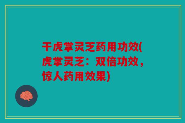 干虎掌灵芝药用功效(虎掌灵芝：双倍功效，惊人药用效果)