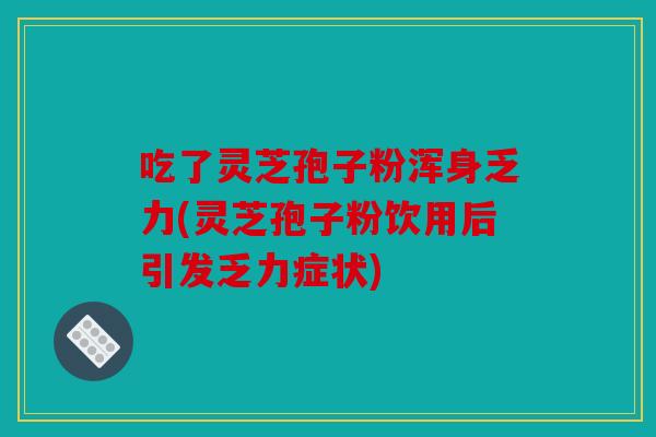 吃了灵芝孢子粉浑身乏力(灵芝孢子粉饮用后引发乏力症状)