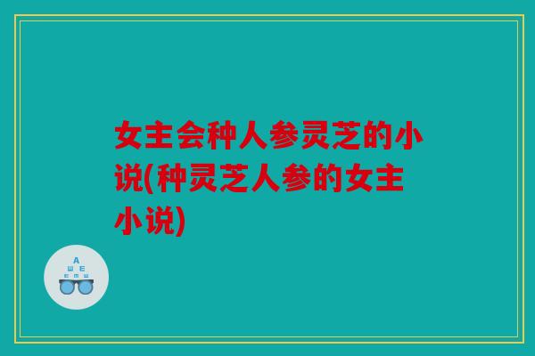女主会种人参灵芝的小说(种灵芝人参的女主小说)