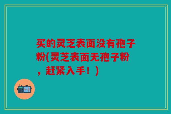 买的灵芝表面没有孢子粉(灵芝表面无孢子粉，赶紧入手！)