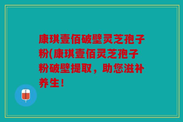 康琪壹佰破壁灵芝孢子粉(康琪壹佰灵芝孢子粉破壁提取，助您滋补养生！