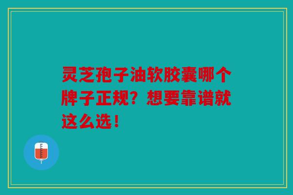 灵芝孢子油软胶囊哪个牌子正规？想要靠谱就这么选！