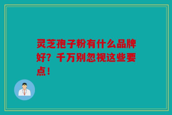 灵芝孢子粉有什么品牌好？千万别忽视这些要点！