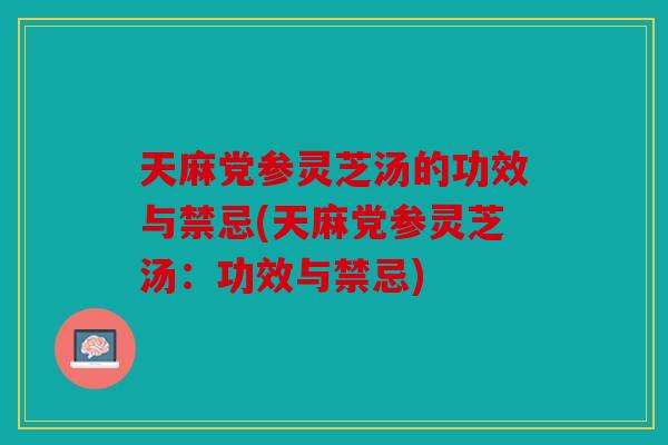 天麻党参灵芝汤的功效与禁忌(天麻党参灵芝汤：功效与禁忌)