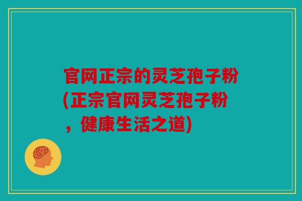 官网正宗的灵芝孢子粉(正宗官网灵芝孢子粉，健康生活之道)