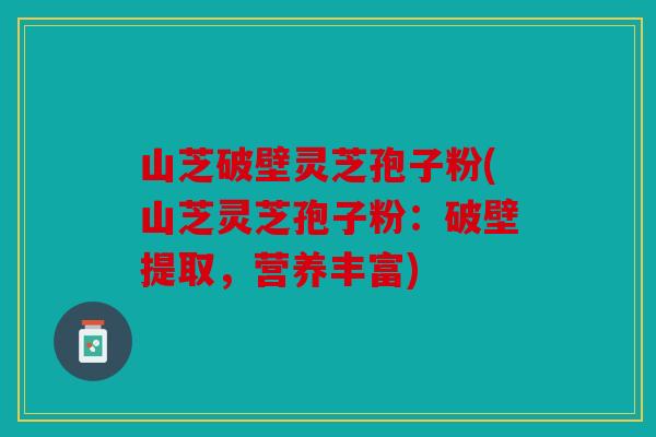 山芝破壁灵芝孢子粉(山芝灵芝孢子粉：破壁提取，营养丰富)