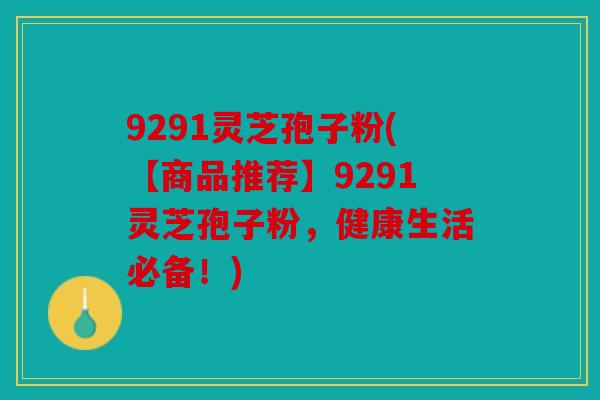 9291灵芝孢子粉(【商品推荐】9291灵芝孢子粉，健康生活必备！)