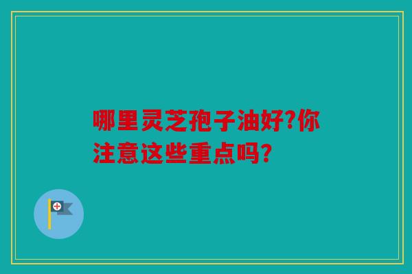 哪里灵芝孢子油好?你注意这些重点吗？