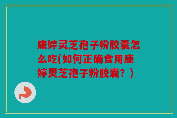 康婷灵芝孢子粉胶囊怎么吃(如何正确食用康婷灵芝孢子粉胶囊？)