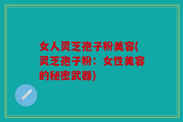 女人灵芝孢子粉美容(灵芝孢子粉：女性美容的秘密武器)