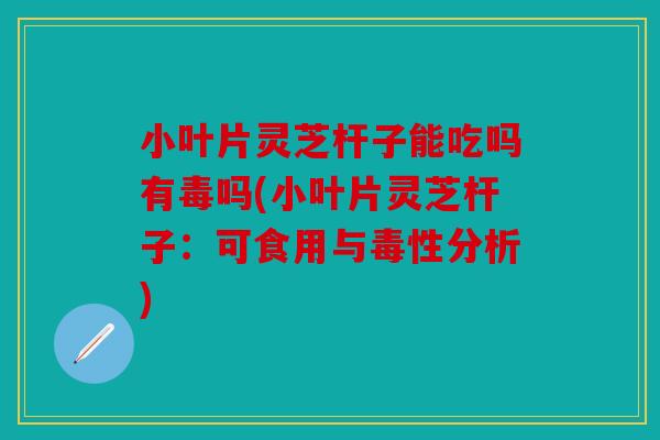 小叶片灵芝杆子能吃吗有毒吗(小叶片灵芝杆子：可食用与毒性分析)