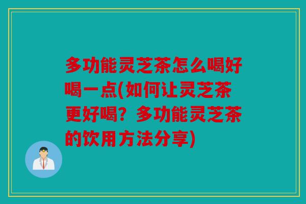 多功能灵芝茶怎么喝好喝一点(如何让灵芝茶更好喝？多功能灵芝茶的饮用方法分享)