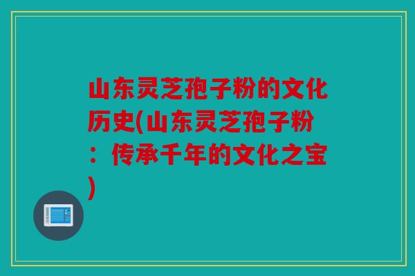 山东灵芝孢子粉的文化历史(山东灵芝孢子粉：传承千年的文化之宝)