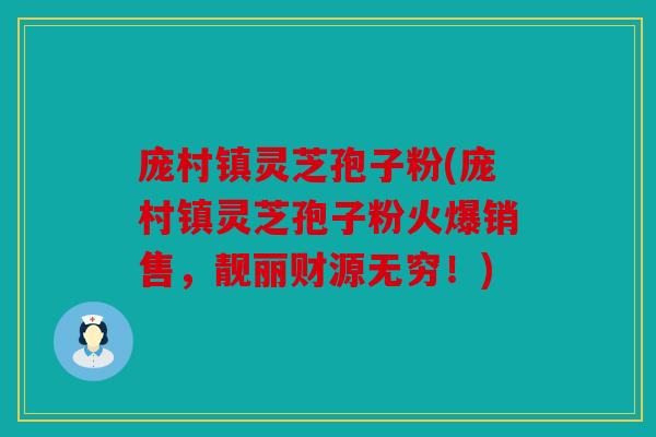 庞村镇灵芝孢子粉(庞村镇灵芝孢子粉火爆销售，靓丽财源无穷！)