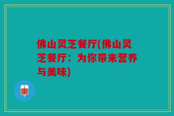 佛山灵芝餐厅(佛山灵芝餐厅：为你带来营养与美味)