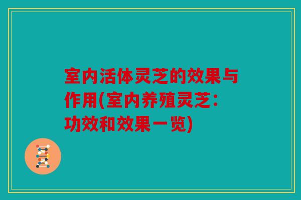 室内活体灵芝的效果与作用(室内养殖灵芝：功效和效果一览)