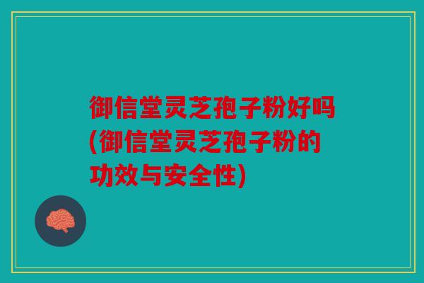 御信堂灵芝孢子粉好吗(御信堂灵芝孢子粉的功效与安全性)