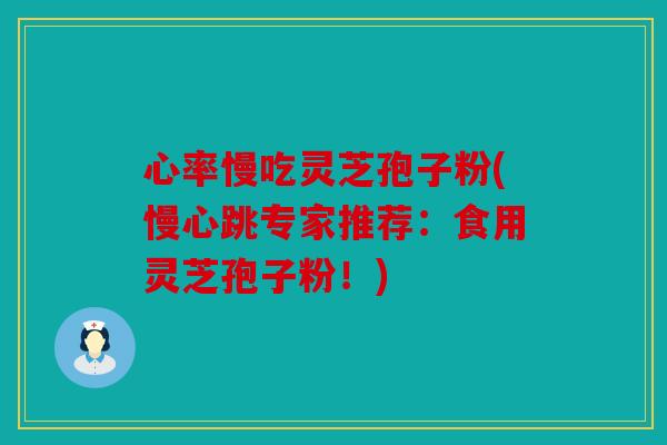 心率慢吃灵芝孢子粉(慢心跳专家推荐：食用灵芝孢子粉！)