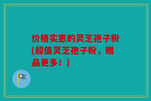 价格实惠的灵芝孢子粉(超值灵芝孢子粉，赠品更多！)
