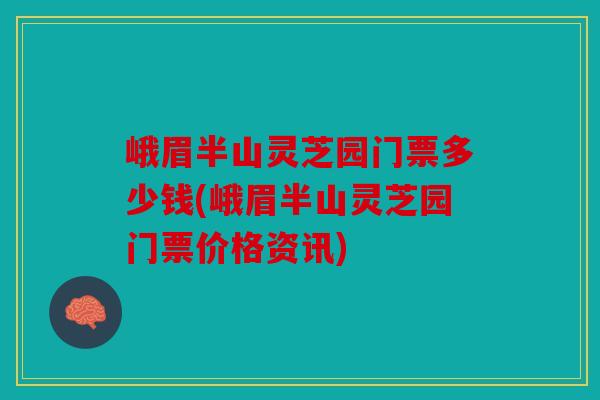 峨眉半山灵芝园门票多少钱(峨眉半山灵芝园门票价格资讯)