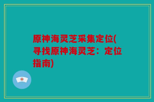 原神海灵芝采集定位(寻找原神海灵芝：定位指南)