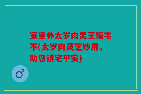 家里养太岁肉灵芝镇宅不(太岁肉灵芝妙用，助您镇宅平安)