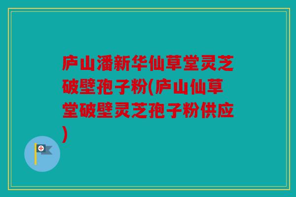 庐山潘新华仙草堂灵芝破壁孢子粉(庐山仙草堂破壁灵芝孢子粉供应)