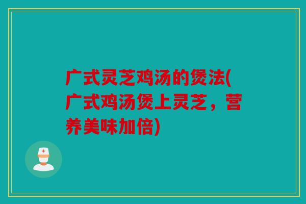广式灵芝鸡汤的煲法(广式鸡汤煲上灵芝，营养美味加倍)