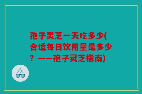 孢子灵芝一天吃多少(合适每日饮用量是多少？——孢子灵芝指南)