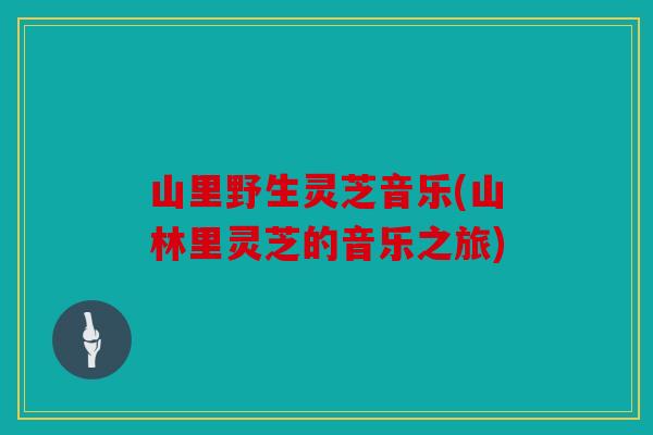 山里野生灵芝音乐(山林里灵芝的音乐之旅)