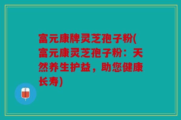 富元康牌灵芝孢子粉(富元康灵芝孢子粉：天然养生护益，助您健康长寿)