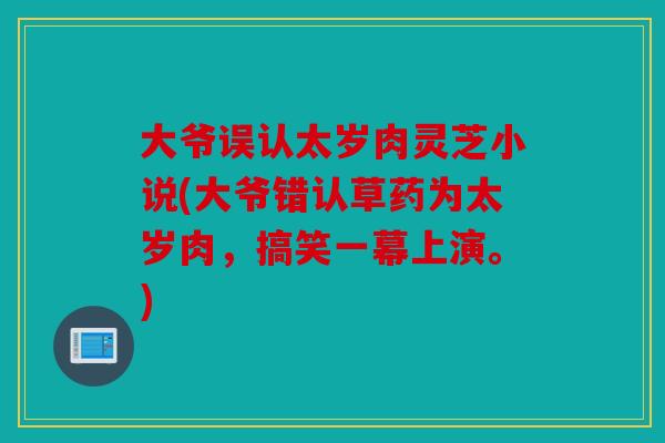 大爷误认太岁肉灵芝小说(大爷错认草药为太岁肉，搞笑一幕上演。)